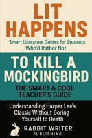 Lit Happens: Smart Literature Guides for Students Who’d Rather Not-To Kill a Mockingbird: The Smart & Cool Teacher’s Guide: Understanding Harper Lee’s Classic Without Boring Yourself to Death B0FLZQ854C Book Cover