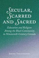 Secular, Scarred and Sacred: Education and Religion Among the Black Community in Nineteenth-Century Canada 1433162261 Book Cover