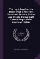The Loyal People of the North-west, a Record of Prominent Persons, Places and Events, During Eight Years of Unparalleled American History 1142715809 Book Cover