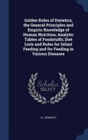 Golden Rules of Dietetics; the General Principles and Empiric Knowledge of Human Nutrition; Analytic Tables of Foodstuffs; Diet Lists and Rules for Infant Feeding and for Feeding in Various Diseases 1019215658 Book Cover