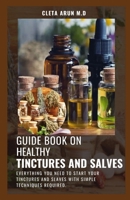 GUIDE BOOK ON HEALTHY TINCTURES AND SALVES: Everything You Need to Start Your Tinctures and Slaves with Simple Techniques Required. B08Z33Z4NV Book Cover