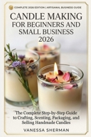 CANDLE MAKING FOR BEGINNERS AND SMALL BUSINESS 2026: The Complete Step-by-Step Guide to Crafting, Scenting, Packaging, and Selling Handmade Candles B0H7PSQB29 Book Cover