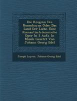 Die K Niginn Des Rosenhayns Oder Das Land Der Liebe. Eine Romantisch-Komische Oper in 3 Aufz. in Musik Gesetzt Von Johann Georg Edel 1288080484 Book Cover