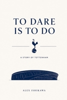 TO DARE IS TO DO: The Dream, Drama, and Destiny of Tottenham Hotspur B0H6X7GF95 Book Cover