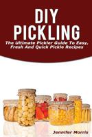 DIY Pickling: The Ultimate Pickler Guide to Easy, Fresh and Quick Pickle Recipes 1537051180 Book Cover