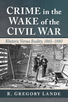 Crime in the Wake of the Civil War : Rhetoric Versus Reality, 1865-1880 1476659656 Book Cover