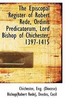 The Episcopal Register of Robert Rede, Ordinis Predicatorum, Lord Bishop of Chichester, 1397-1415 1113474335 Book Cover
