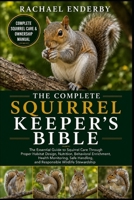 THE COMPLETE SQUIRREL KEEPER'S BIBLE: The Essential Guide to Squirrel Care Through Proper Habitat Design, Nutrition, Behavioral Enrichment, Health ... and Responsible Wildlife Stewardship B0H87KR7SB Book Cover
