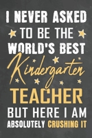 I Never Asked To Be The World's Best Kindergarten Teacher But Here I Am Absolutely Crushing It: Journal Notebook 108 Pages 6 x 9 Lined Writing Paper School Appreciation Day Gift from Student 1676768246 Book Cover