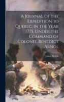A Journal of the Expedition to Quebec, in the Year 1775, Under the Command of Colonel Benedict Arnol 1019615419 Book Cover