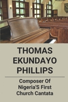Thomas Ekundayo Phillips: Composer Of Nigeria'S First Church Cantata: Church Music Composer B096TJDK5G Book Cover