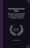 The Historie of Frier Rush: How He Came to a House of Religion to Seeke Service, and Being Entertained by the Priour, Was First Made Under Cooke : ... Pleasant Mirth and Delight for Young People 1341502007 Book Cover