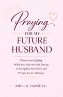 Praying for My Future Husband: Prayers and Letters While You Wait on God’s Timing to Strengthen Your Faith and Prepare You for Marriage B0GRQP8FNT Book Cover