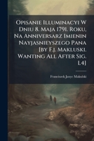 Opisanie Illuminacyi W Dniu 8. Maja 1791. Roku, Na Anniversarz Imienin Nayjasnieyszego Pana [By F.J. Makluski. Wanting All After Sig. L4] 1274701023 Book Cover