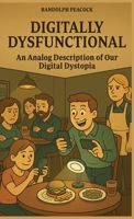 Digitally Dysfunctional: An analog description of our digital dystopia B0FBMKXFDY Book Cover