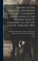 Report Of The Committee Appointed To Collect Testimony In Relation To The Destruction Of Columbia, S.c., On The 17th Of February, 1865 B0BN4H13ZW Book Cover