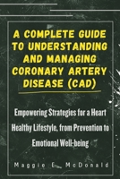 A Complete Guide To Understanding and Managing Coronary Artery Disease (CAD): Empowering Strategies for a Heart Healthy Lifestyle, from Prevention to B0CRBHLPL7 Book Cover