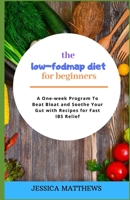 The Low-Fodmap Diet for Beginners: A One-week Program To Beat Bloat and Soothe Your Gut with Recipes for Fast IBS Relief 1658606167 Book Cover