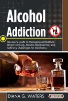 Alcohol Addiction: Recovery Guide to Managing Alcoholism, Binge Drinking, Alcohol Dependence, and Sobriety Challenges for Alcoholics B0GNZJ6KGL Book Cover