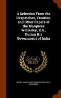A Selection From the Despatches, Treaties, and Other Papers of the Marquess Wellesley, K.G., During His Government of India 1343569311 Book Cover
