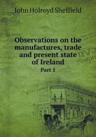 Observations on the manufactures, trade and present state of Ireland Part 1 3744735559 Book Cover