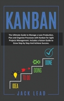 Kanban: The Ultimate Guide to Manage a Lean Production, Plan and Organize Processes with Kanban for Agile Project Management. Includes a Kaizen Guide to Grow Step by Step and Achieve Success 1801112924 Book Cover