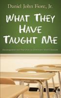 What They Have Taught Me: Encouragement and Hope from an Elementary School Classroom 1414115121 Book Cover