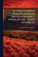 Joannis Ciampini Romani, magistri brevium gratiae ... Opera, in tres tomos distributa (Latin Edition) 1023979799 Book Cover
