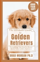 The Ultimate Guide to Golden Retrievers: Everything You Need to Know About Your Golden Retriever B09HG2FH1S Book Cover