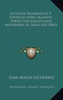 Estudios Biograficos Y Criticos Sobre Algunos Poetas Sud-Americanos Anteriores Al Siglo XIX (1865) 1160090572 Book Cover