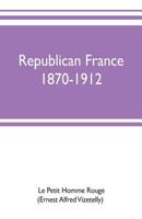 Republican France, 1870-1912, Her Presidents, Statesmen, Policy Vicissitudes and Social Life 9353702585 Book Cover