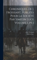 Chroniques de J. Froissart, publiées pour la Société par Siméon Luce Volume 1, pt.1 1021567310 Book Cover