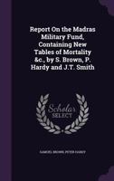 Report on the Madras Military Fund, Containing New Tables of Mortality &c., by S. Brown, P. Hardy and J.T. Smith 1146252412 Book Cover