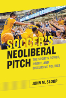 Soccer's Neoliberal Pitch: The Sport's Power, Profit, and Discursive Politics 0817361022 Book Cover