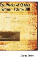 The Works of Charles Sumner, Volume 13 124000138X Book Cover