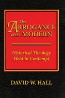 The Arrogance of the Modern: Historical Theology Held in Contempt B088B4M6NN Book Cover