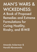 Man's Wars and Wickedness : A Book of Proposed Remedies and Extreme Formulations for Curing Hositlity, Rivalry, and Ill-Will 0991582020 Book Cover