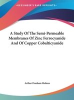 A Study of the Semi-Permeable Membranes of Zinc Ferrocyanide and of Copper Cobalticyanide 0526581026 Book Cover