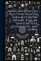 Moral And Religious Selections From The German Of Jacobi, Shubart, Schiller, Ewald, Richter, Gellert, Haug, And Others... 1274866995 Book Cover