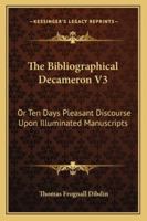 The Bibliographical Decameron: Or, Ten Days Pleasant Discourse Upon Illuminated Manuscripts, and Subjects Connected with Early Engraving, Typography, and Bibliography, Volume 3 1145706894 Book Cover