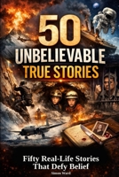 50 Unbelievable True Stories: Fifty Real-Life Stories That Defy Belief B0GR9872HM Book Cover