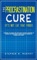 The Procrastination Cure (It's Not Eat That Frog!): Blueprint to Master Time with Highly Effective Strategies to Solving the Productivity Puzzle and R 1647450527 Book Cover