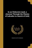 In an Unknown Land, a Journey Through the Wastes of Labrador in Search of Gold; 1378689828 Book Cover