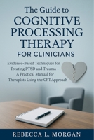 The Guide to Cognitive Processing Therapy for Clinicians: Evidence-Based Techniques for Treating PTSD and Trauma – A Practical Manual for Therapists Using the CPT Approach B0FK2QJKC6 Book Cover