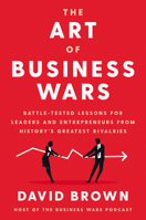 The Art of Business Wars: Battle-Tested Lessons for Leaders and Entrepreneurs from History's Greatest Rivalries 0063019523 Book Cover