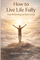 How to Live Life Fully: Stop Performing and Start Living B0GWWL83WT Book Cover
