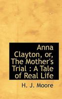 Anna Clayton, or, The Mother's Trial: A Tale of Real Life 1148540989 Book Cover