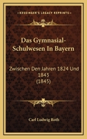 Das Gymnasial-Schulwesen In Bayern: Zwischen Den Jahren 1824 Und 1843 (1845) 1160363811 Book Cover