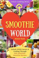 Welcome to Smoothie World: Unlock EVERY Secret of Cooking Through 500 AMAZING Smoothie Recipes (Smoothie Cookbook, Smoothie Recipe Book, Healthy Green Smoothie Recipes, ...) (Unlock Cooking [#22]) 1542625424 Book Cover