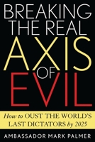 Breaking the Real Axis of Evil: How to Oust the World's Last Dictators by 2025 0742532542 Book Cover